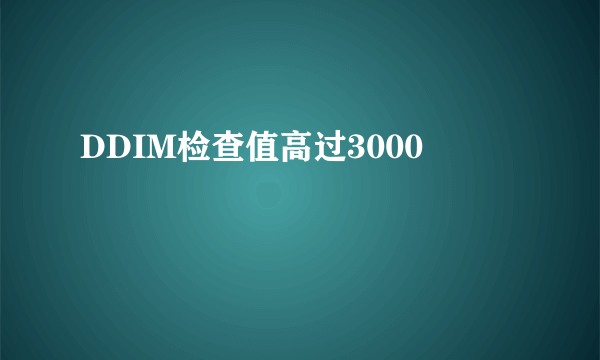 DDIM检查值高过3000