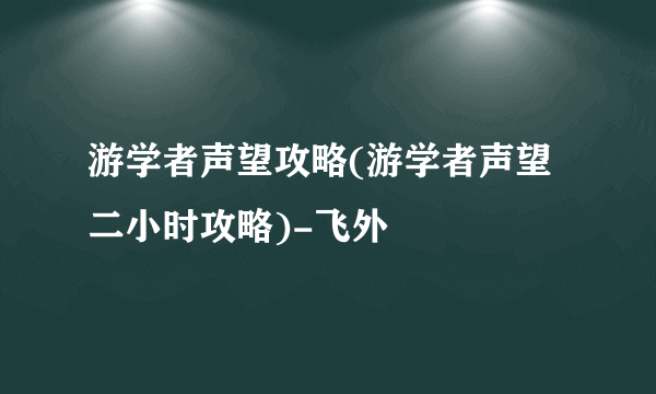 游学者声望攻略(游学者声望二小时攻略)-飞外