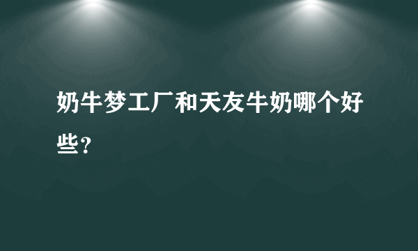 奶牛梦工厂和天友牛奶哪个好些？