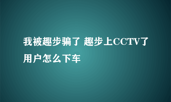 我被趣步骗了 趣步上CCTV了用户怎么下车