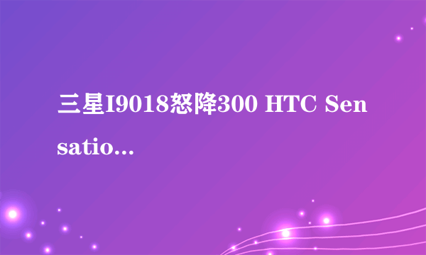 三星I9018怒降300 HTC Sensation报低价