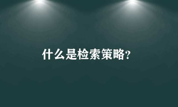 什么是检索策略？