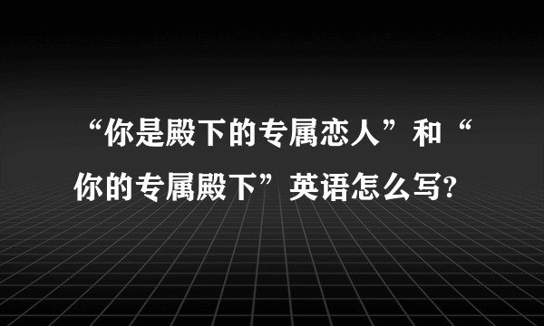 “你是殿下的专属恋人”和“你的专属殿下”英语怎么写?