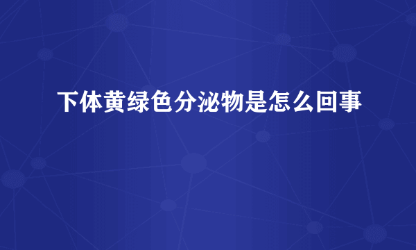 下体黄绿色分泌物是怎么回事