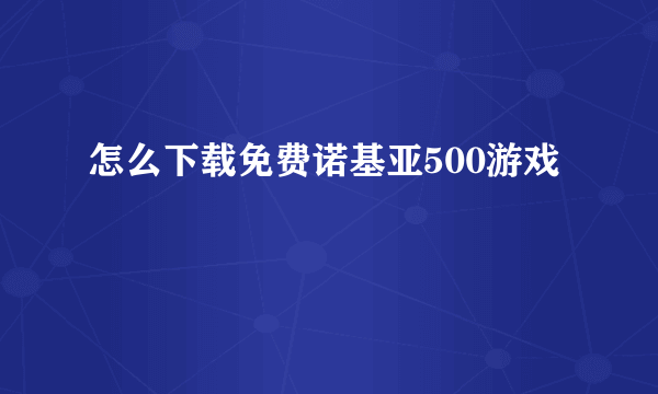 怎么下载免费诺基亚500游戏