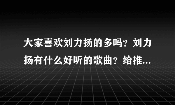 大家喜欢刘力扬的多吗？刘力扬有什么好听的歌曲？给推荐个！！！