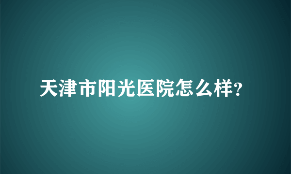 天津市阳光医院怎么样？