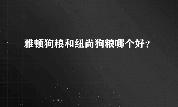 雅顿狗粮和纽尚狗粮哪个好？