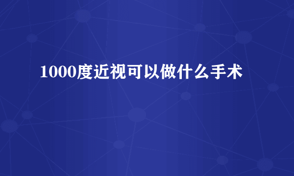 1000度近视可以做什么手术