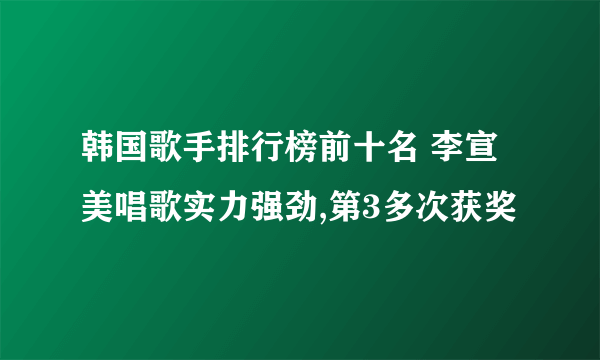 韩国歌手排行榜前十名 李宣美唱歌实力强劲,第3多次获奖