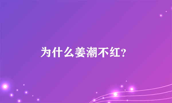 为什么姜潮不红？