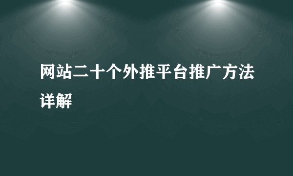 网站二十个外推平台推广方法详解