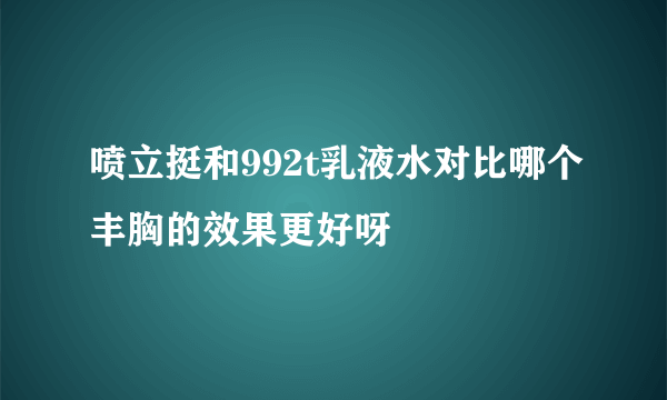 喷立挺和992t乳液水对比哪个丰胸的效果更好呀