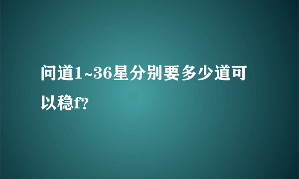 问道1~36星分别要多少道可以稳f？