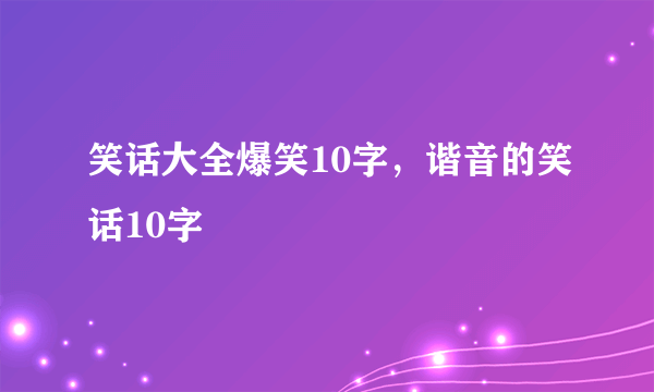 笑话大全爆笑10字，谐音的笑话10字