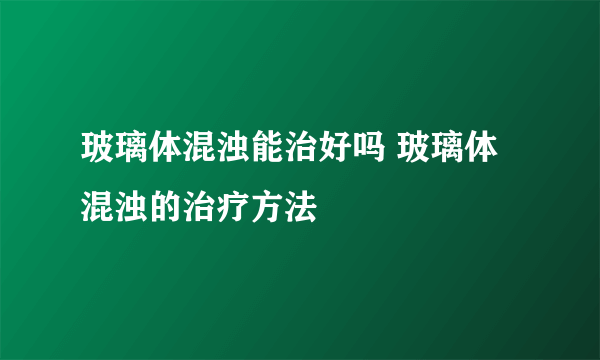 玻璃体混浊能治好吗 玻璃体混浊的治疗方法