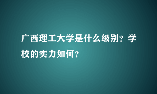 广西理工大学是什么级别？学校的实力如何？