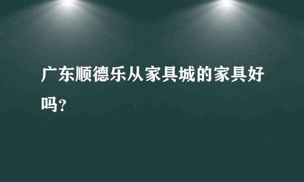 广东顺德乐从家具城的家具好吗？