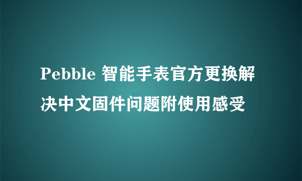 Pebble 智能手表官方更换解决中文固件问题附使用感受