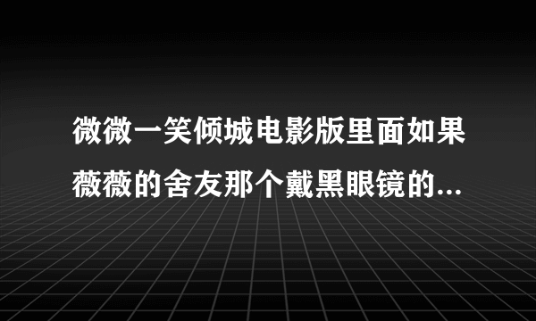 微微一笑倾城电影版里面如果薇薇的舍友那个戴黑眼镜的扮演者是谁