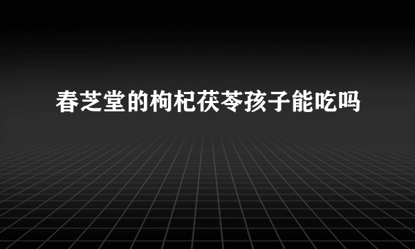 春芝堂的枸杞茯苓孩子能吃吗