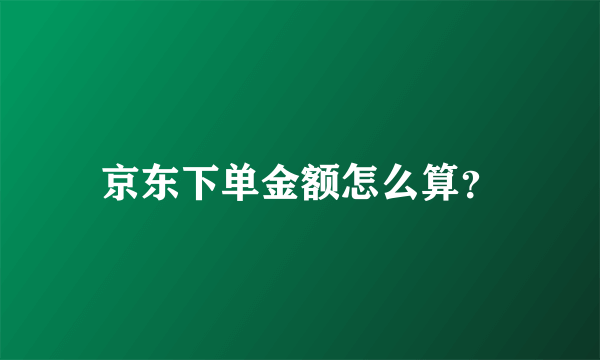 京东下单金额怎么算？