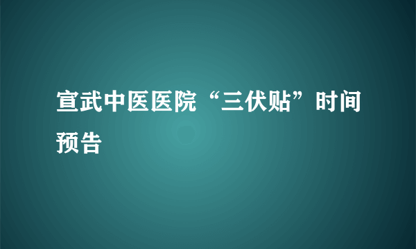 宣武中医医院“三伏贴”时间预告