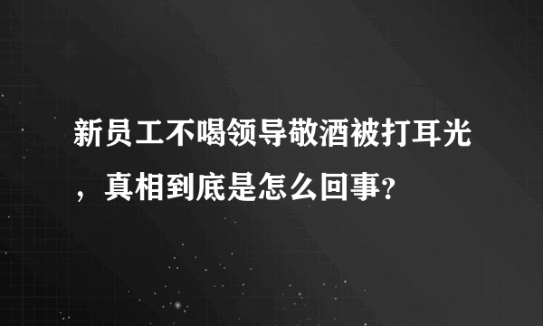 新员工不喝领导敬酒被打耳光，真相到底是怎么回事？