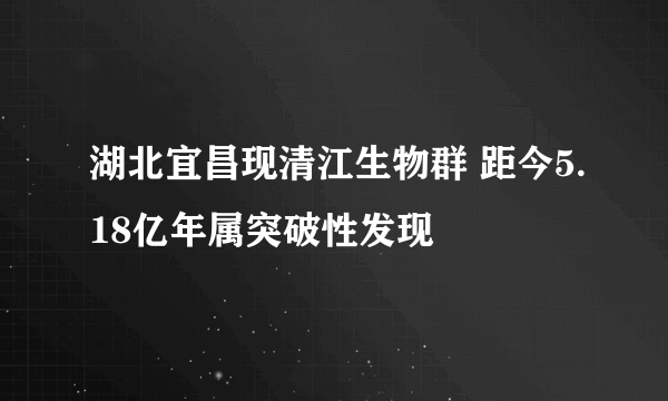 湖北宜昌现清江生物群 距今5.18亿年属突破性发现