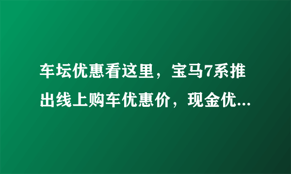 车坛优惠看这里，宝马7系推出线上购车优惠价，现金优惠10万