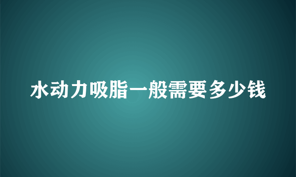 水动力吸脂一般需要多少钱