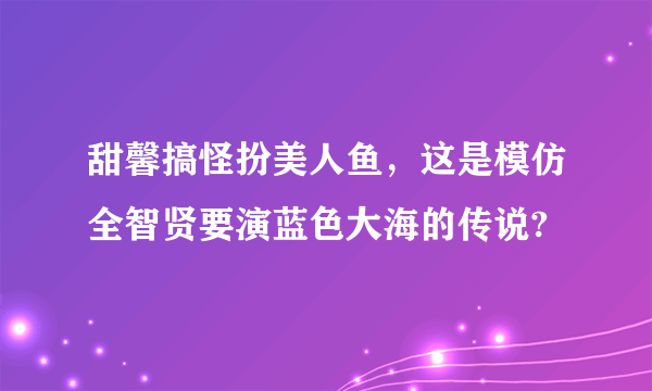 甜馨搞怪扮美人鱼，这是模仿全智贤要演蓝色大海的传说?