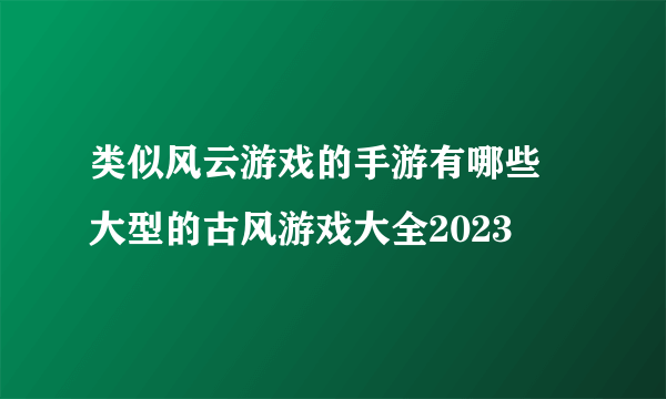 类似风云游戏的手游有哪些 大型的古风游戏大全2023