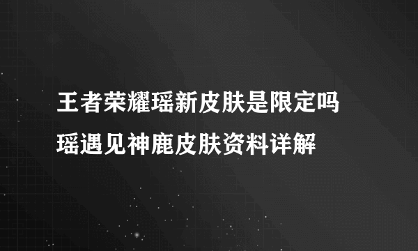 王者荣耀瑶新皮肤是限定吗 瑶遇见神鹿皮肤资料详解