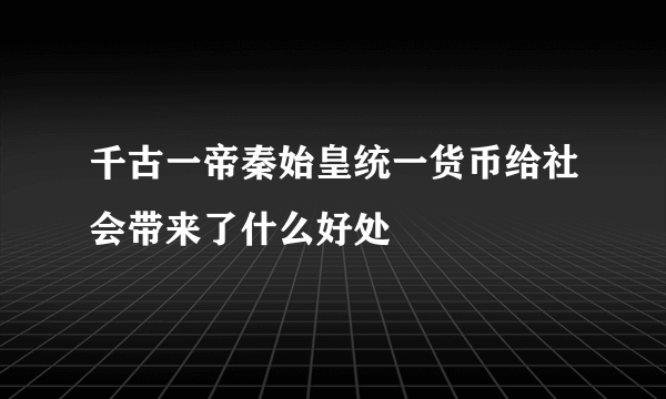 千古一帝秦始皇统一货币给社会带来了什么好处