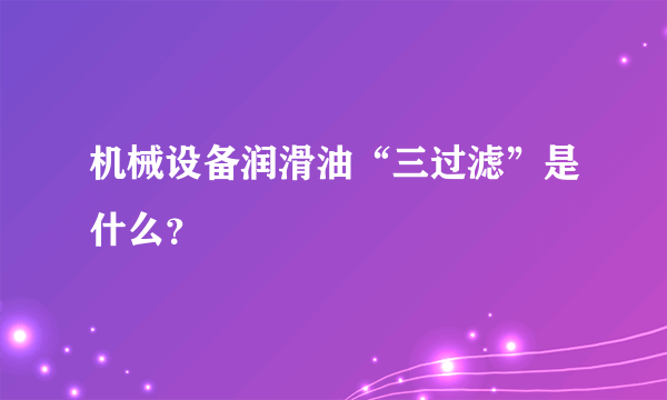 机械设备润滑油“三过滤”是什么？