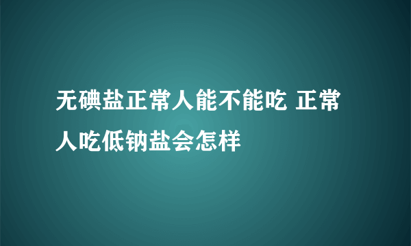 无碘盐正常人能不能吃 正常人吃低钠盐会怎样