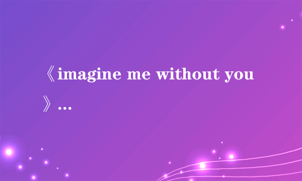 《imagine me without you 》的歌词和中文翻译