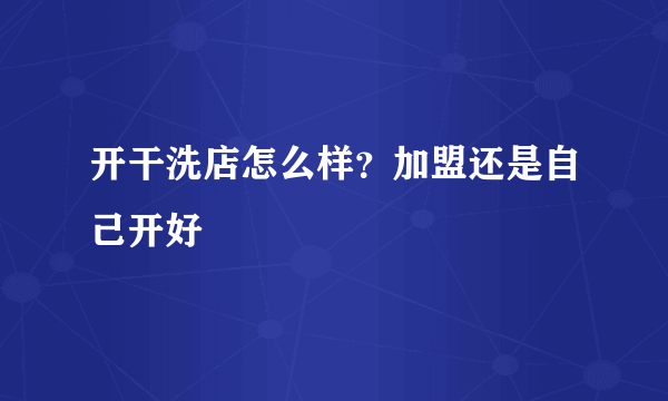 开干洗店怎么样？加盟还是自己开好