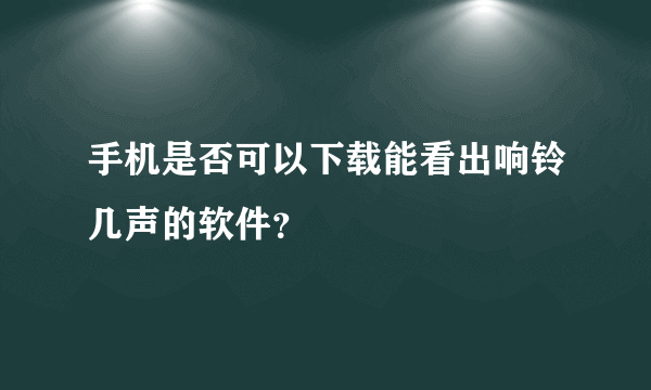 手机是否可以下载能看出响铃几声的软件？