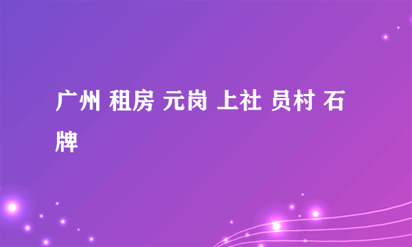 广州 租房 元岗 上社 员村 石牌