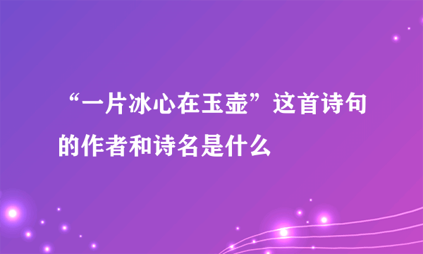 “一片冰心在玉壶”这首诗句的作者和诗名是什么