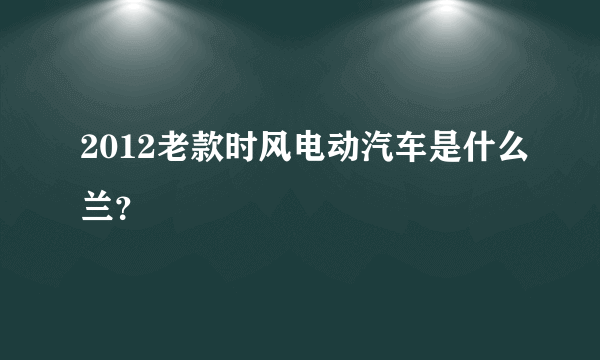 2012老款时风电动汽车是什么兰？