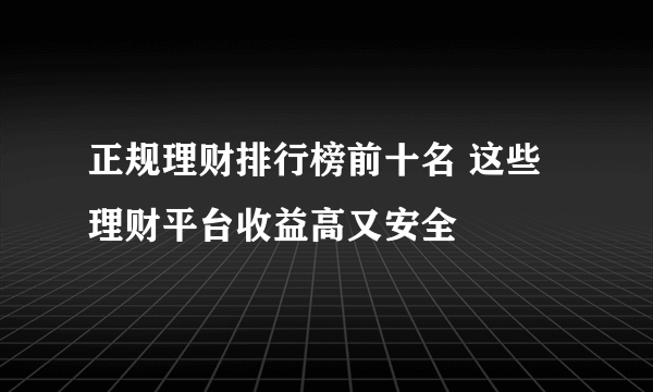 正规理财排行榜前十名 这些理财平台收益高又安全