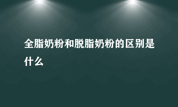 全脂奶粉和脱脂奶粉的区别是什么