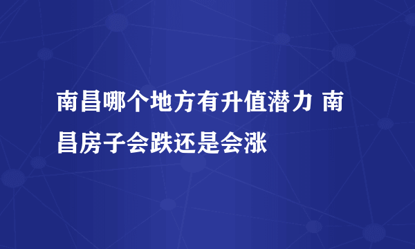 南昌哪个地方有升值潜力 南昌房子会跌还是会涨