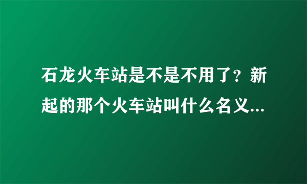 石龙火车站是不是不用了？新起的那个火车站叫什么名义？在哪里