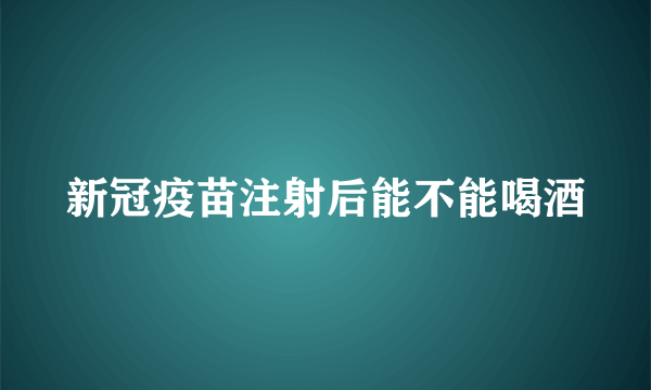 新冠疫苗注射后能不能喝酒