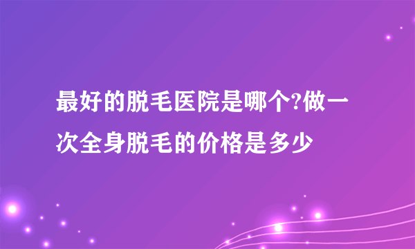 最好的脱毛医院是哪个?做一次全身脱毛的价格是多少