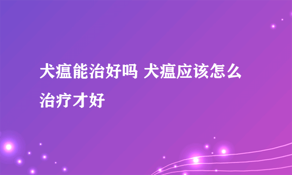 犬瘟能治好吗 犬瘟应该怎么治疗才好